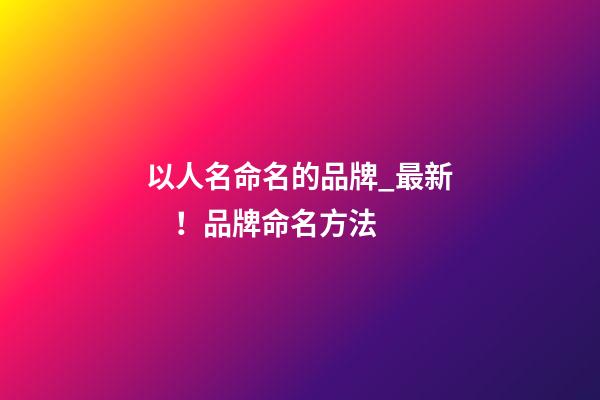 以人名命名的品牌_最新！品牌命名方法